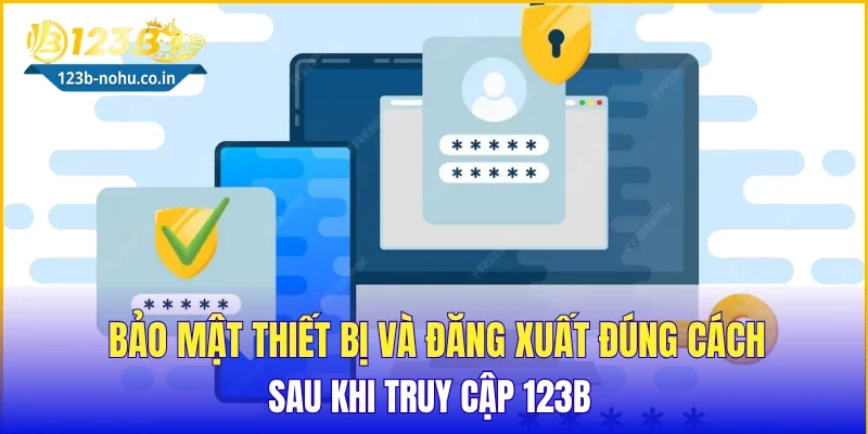 Bảo mật thiết bị và đăng xuất đúng cách sau khi truy cập 123B