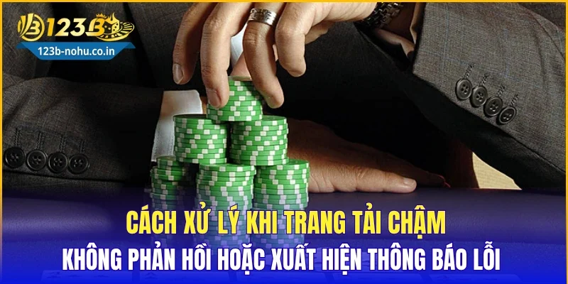 Cách xử lý khi trang tải chậm, không phản hồi hoặc xuất hiện thông báo lỗi