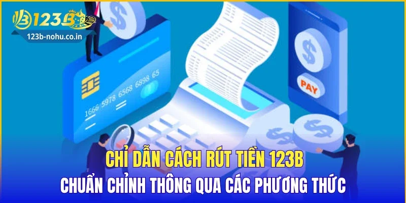 Chỉ dẫn cách rút tiền 123B chuẩn chỉnh thông qua các phương thức