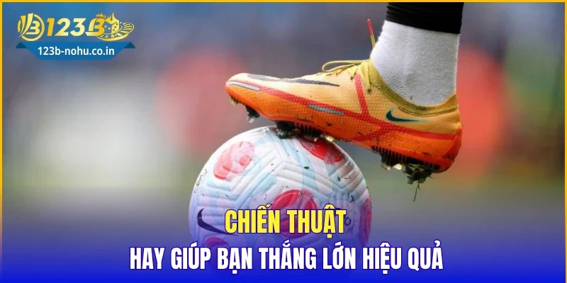 Chiến thuật hay giúp bạn thắng lớn hiệu quả