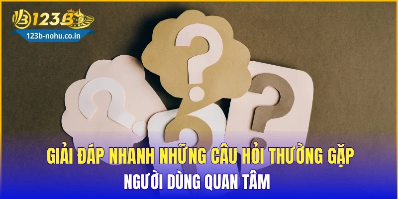 Giải đáp nhanh những câu hỏi thường gặp người dùng quan tâm