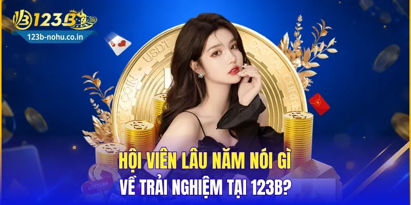 Hội viên lâu năm nói gì về trải nghiệm tại 123B?