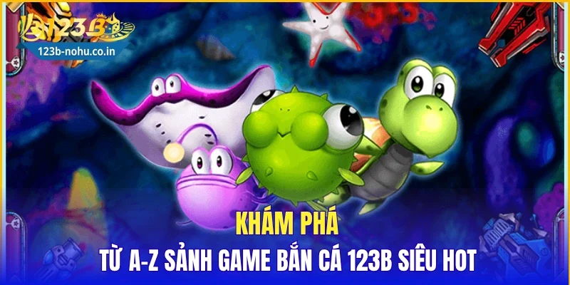 Khám phá từ A-Z sảnh game bắn cá 123B siêu hot