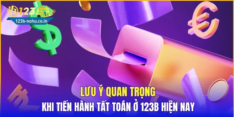 Lưu ý quan trọng khi tiến hành tất toán ở 123B hiện nay