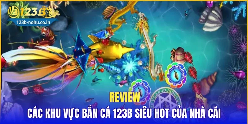 Review các khu vực bắn cá 123B siêu hot của nhà cái