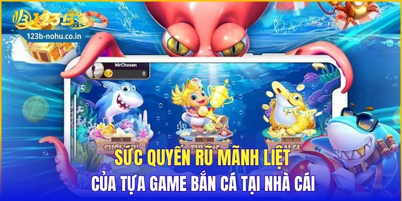Sức quyến rũ mãnh liệt của tựa game bắn cá tại nhà cái