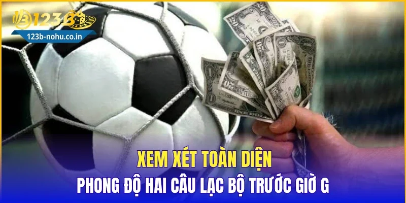 Xem xét toàn diện phong độ hai câu lạc bộ trước giờ G
