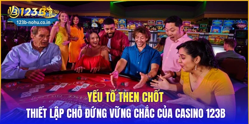 Yếu tố then chốt thiết lập chỗ đứng vững chắc của Casino 123B